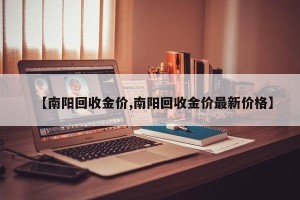 【南阳回收金价,南阳回收金价最新价格】