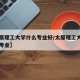 【太原理工大学什么专业好/太原理工大学的强势专业】