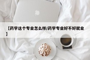 【药学这个专业怎么样/药学专业好不好就业】