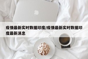 疫情最新实时数据印度/疫情最新实时数据印度最新消息