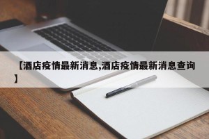 【酒店疫情最新消息,酒店疫情最新消息查询】