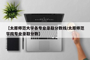 【太原师范大学各专业录取分数线/太原师范学院专业录取分数】