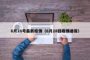 6月28号最新疫情（6月28日疫情通报）