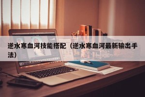 逆水寒血河技能搭配（逆水寒血河最新输出手法）