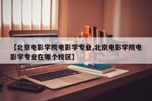 【北京电影学院电影学专业,北京电影学院电影学专业在哪个校区】