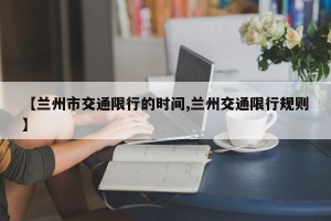 【兰州市交通限行的时间,兰州交通限行规则】