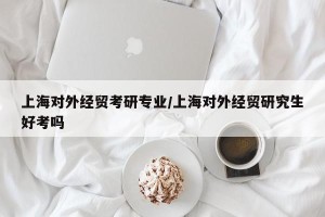 上海对外经贸考研专业/上海对外经贸研究生好考吗