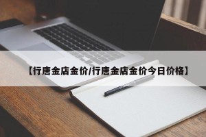 【行唐金店金价/行唐金店金价今日价格】