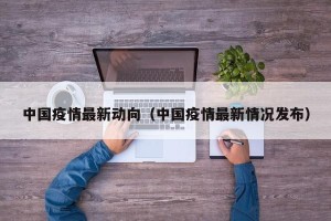 中国疫情最新动向（中国疫情最新情况发布）
