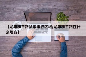 【龙华和平路货车限行区域/龙华和平路在什么地方】