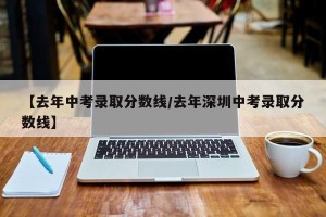 【去年中考录取分数线/去年深圳中考录取分数线】
