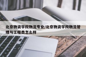 北京物资学院物流专业/北京物资学院物流管理与工程类怎么样