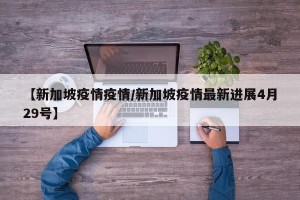 【新加坡疫情疫情/新加坡疫情最新进展4月29号】