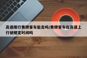 高速限行黄牌客车能走吗/黄牌客车在高速上行驶规定时间吗