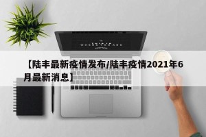 【陆丰最新疫情发布/陆丰疫情2021年6月最新消息】