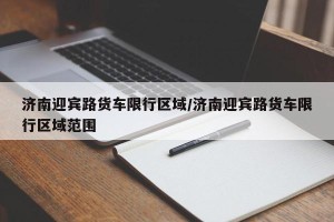 济南迎宾路货车限行区域/济南迎宾路货车限行区域范围