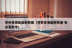 世界疫情最最新数图（世界疫情最新数据 每日更新中）
