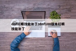 dnf红眼技能补丁/dnf100版本红眼技能补丁