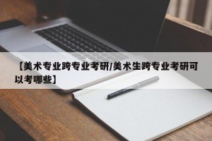 【美术专业跨专业考研/美术生跨专业考研可以考哪些】