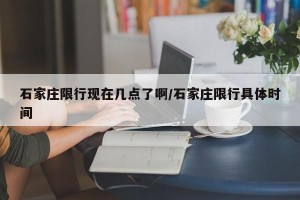 石家庄限行现在几点了啊/石家庄限行具体时间