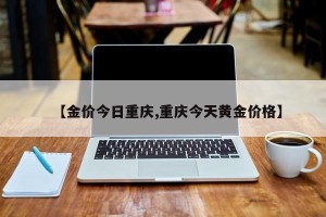 【金价今日重庆,重庆今天黄金价格】