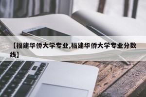 【福建华侨大学专业,福建华侨大学专业分数线】