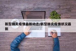新型肺炎疫情最新动志/新型肺炎疫情状况最新