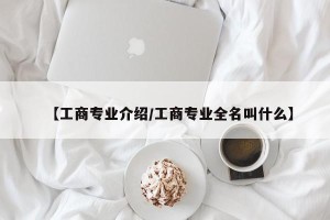 【工商专业介绍/工商专业全名叫什么】