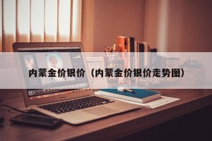 内蒙金价银价（内蒙金价银价走势图）