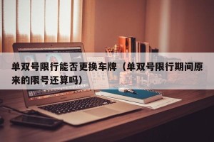 单双号限行能否更换车牌（单双号限行期间原来的限号还算吗）
