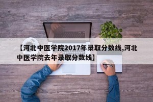 【河北中医学院2017年录取分数线,河北中医学院去年录取分数线】