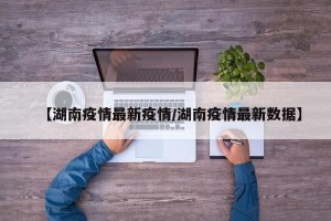 【湖南疫情最新疫情/湖南疫情最新数据】