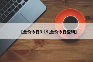 【金价今日3.19,金价今日查询】