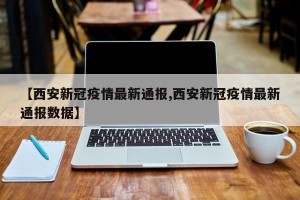 【西安新冠疫情最新通报,西安新冠疫情最新通报数据】