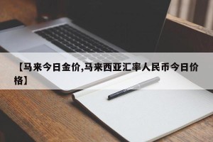 【马来今日金价,马来西亚汇率人民币今日价格】