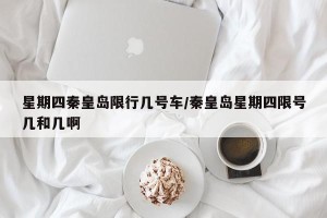 星期四秦皇岛限行几号车/秦皇岛星期四限号几和几啊