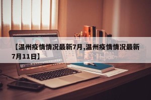 【温州疫情情况最新7月,温州疫情情况最新7月11日】