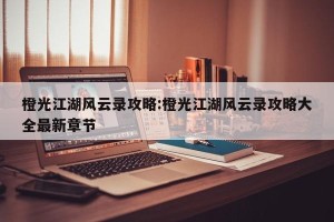 橙光江湖风云录攻略:橙光江湖风云录攻略大全最新章节