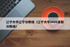 辽宁大学辽宁分数线（辽宁大学2020录取分数线）