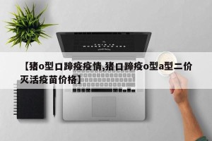 【猪o型口蹄疫疫情,猪口蹄疫o型a型二价灭活疫苗价格】