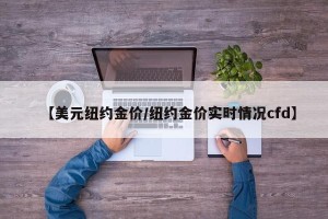 【美元纽约金价/纽约金价实时情况cfd】