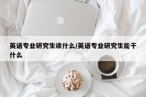 英语专业研究生读什么/英语专业研究生能干什么