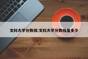 文科大学分数线:文科大学分数线是多少
