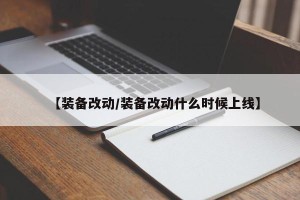 【装备改动/装备改动什么时候上线】