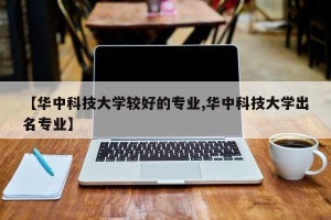 【华中科技大学较好的专业,华中科技大学出名专业】