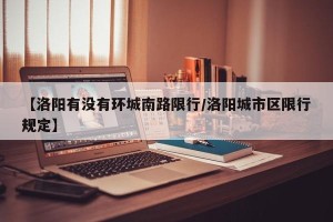 【洛阳有没有环城南路限行/洛阳城市区限行规定】
