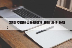 【新疆疫情肺炎最新情况,新疆 疫情 最新】