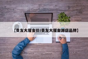 【贵友大厦金价/贵友大厦金源店品牌】