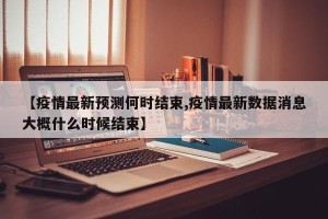 【疫情最新预测何时结束,疫情最新数据消息大概什么时候结束】