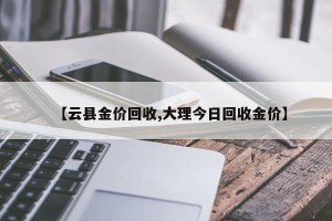 【云县金价回收,大理今日回收金价】